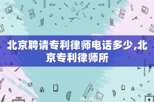 北京聘請專利律師電話多少,北京專利律師所