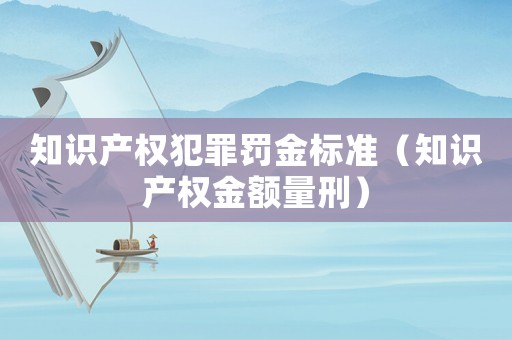 知識產權犯罪罰金標準（知識產權金額量刑）
