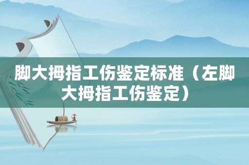 腳大拇指工傷鑒定標準（左腳大拇指工傷鑒定）