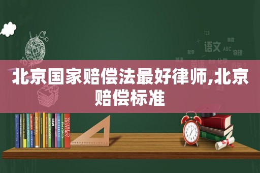 北京國家賠償法最好律師,北京賠償標準