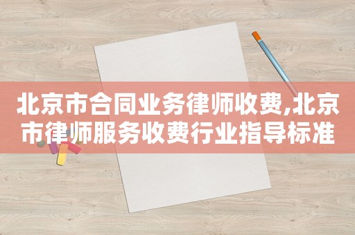 北京市合同業務律師收費,北京市律師服務收費行業指導標準