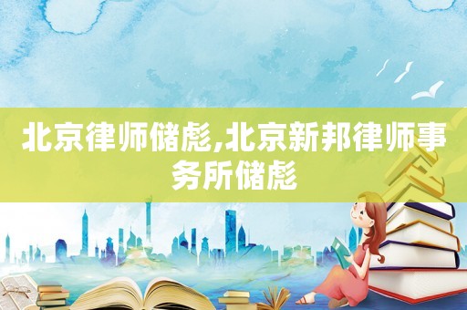 北京律師儲彪,北京新邦律師事務所儲彪
