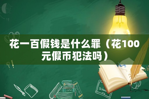 花一百假錢是什么罪（花100元假幣犯法嗎）