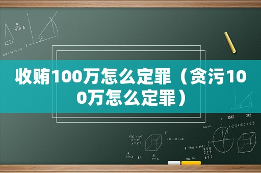 收賄100萬怎么定罪（貪污100萬怎么定罪）