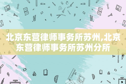 北京東營律師事務所蘇州,北京東營律師事務所蘇州分所