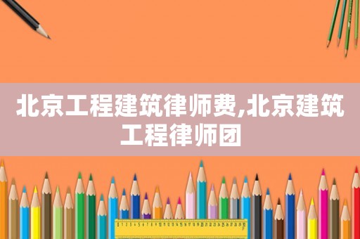 北京工程建筑律師費,北京建筑工程律師團(tuán)