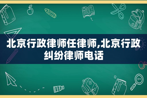 北京行政律師任律師,北京行政糾紛律師電話