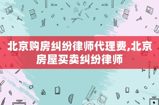北京購房糾紛律師代理費(fèi),北京房屋買賣糾紛律師