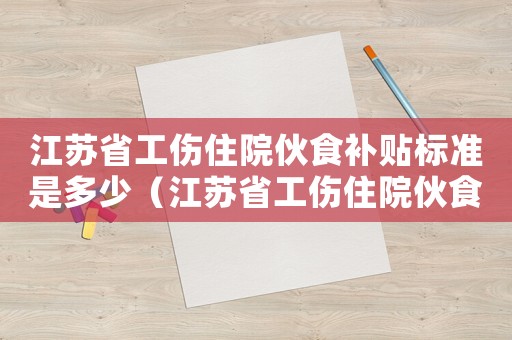 江蘇省工傷住院伙食補貼標準是多少（江蘇省工傷住院伙食補貼標準）