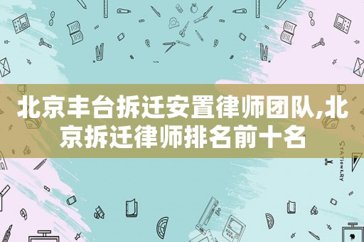 北京豐臺拆遷安置律師團隊,北京拆遷律師排名前十名