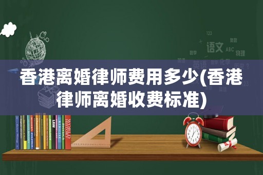 香港離婚律師費用多少(香港律師離婚收費標準)