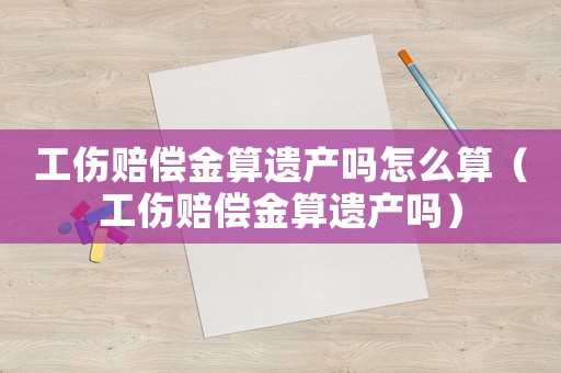 工傷賠償金算遺產嗎怎么算（工傷賠償金算遺產嗎）