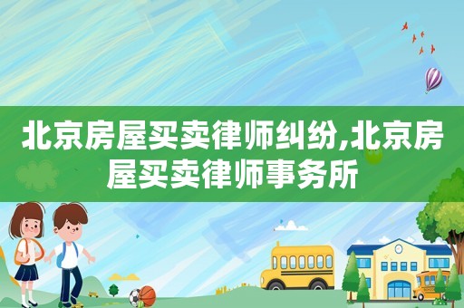 北京房屋買賣律師糾紛,北京房屋買賣律師事務(wù)所