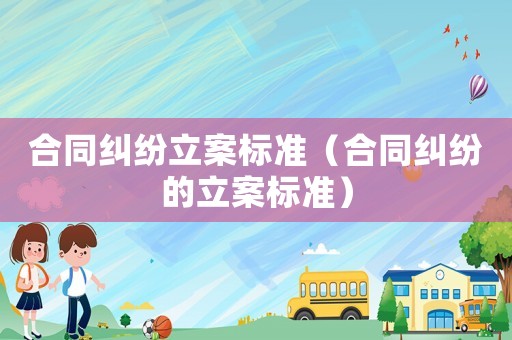 合同糾紛立案標準（合同糾紛的立案標準）