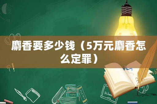 麝香要多少錢（5萬元麝香怎么定罪）
