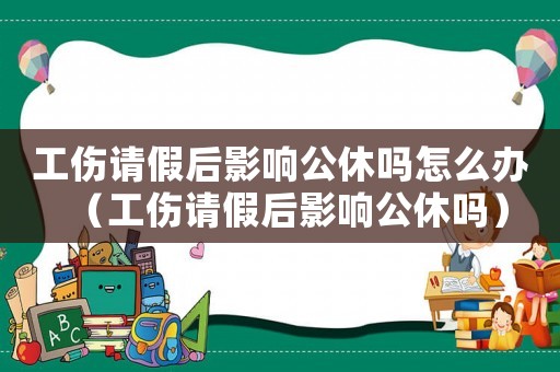工傷請假后影響公休嗎怎么辦（工傷請假后影響公休嗎）