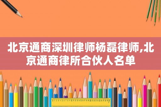 北京通商深圳律師楊磊律師,北京通商律所合伙人名單
