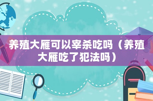 養殖大雁可以宰殺吃嗎（養殖大雁吃了犯法嗎）