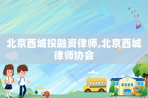 北京西城投融資律師,北京西城律師協會