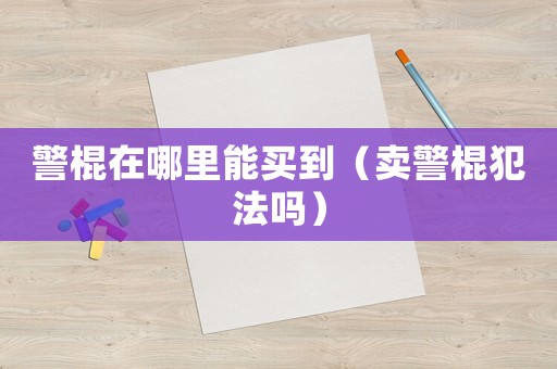 警棍在哪里能買到（賣警棍犯法嗎）