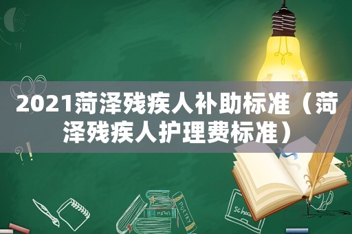 2021菏澤殘疾人補助標準（菏澤殘疾人護理費標準）