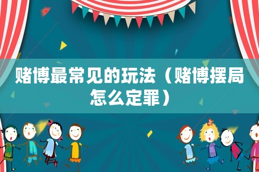 賭博最常見的玩法（賭博擺局怎么定罪）