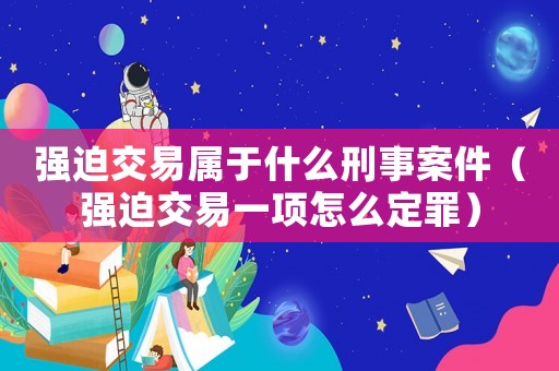 強(qiáng)迫交易屬于什么刑事案件（強(qiáng)迫交易一項(xiàng)怎么定罪）