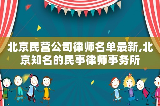 北京民營公司律師名單最新,北京知名的民事律師事務所