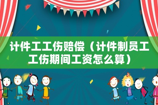 計件工工傷賠償（計件制員工工傷期間工資怎么算）