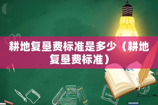 耕地復墾費標準是多少（耕地復墾費標準）