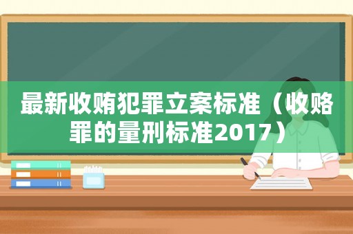 最新收賄犯罪立案標準（收賂罪的量刑標準2017）
