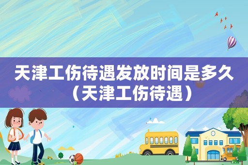 天津工傷待遇發放時間是多久（天津工傷待遇）