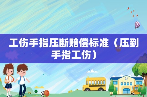 工傷手指壓斷賠償標準（壓到手指工傷）