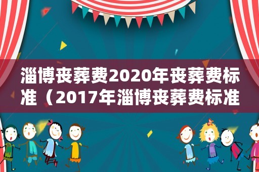 淄博喪葬費2020年喪葬費標準（2017年淄博喪葬費標準）