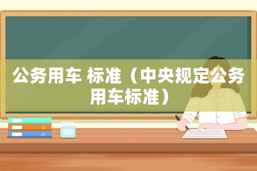 公務(wù)用車 標(biāo)準(zhǔn)（中央規(guī)定公務(wù)用車標(biāo)準(zhǔn)）