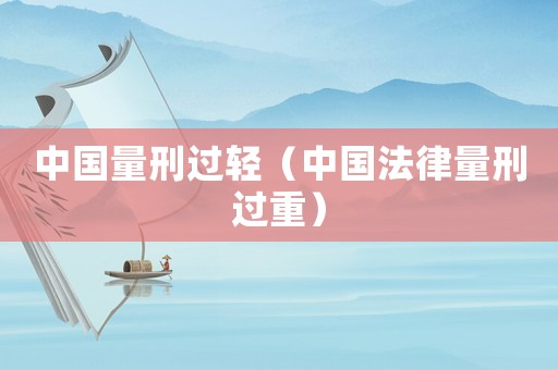中國量刑過輕（中國法律量刑過重）