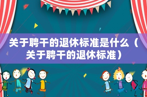 關(guān)于聘干的退休標(biāo)準(zhǔn)是什么（關(guān)于聘干的退休標(biāo)準(zhǔn)）