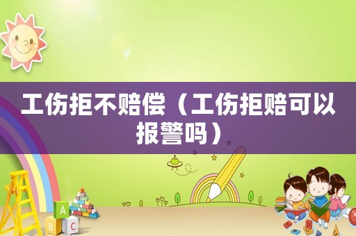 工傷拒不賠償（工傷拒賠可以報警嗎）