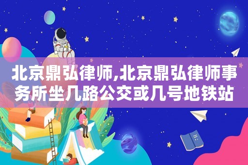 北京鼎弘律師,北京鼎弘律師事務所坐幾路公交或幾號地鐵站