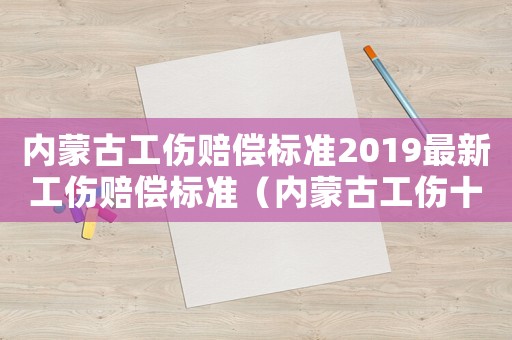 內(nèi)蒙古工傷賠償標(biāo)準(zhǔn)2019最新工傷賠償標(biāo)準(zhǔn)（內(nèi)蒙古工傷十級賠償標(biāo)準(zhǔn)2015）