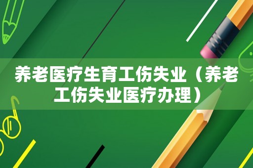 養(yǎng)老醫(yī)療生育工傷失業(yè)（養(yǎng)老工傷失業(yè)醫(yī)療辦理）