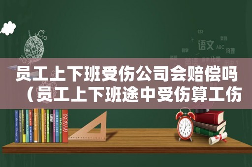 員工上下班受傷公司會賠償嗎（員工上下班途中受傷算工傷）
