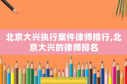 北京大興執(zhí)行案件律師排行,北京大興的律師排名
