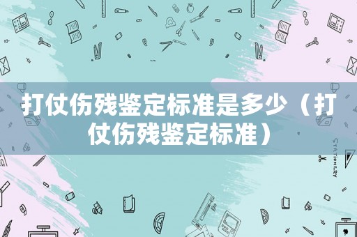 打仗傷殘鑒定標準是多少（打仗傷殘鑒定標準）
