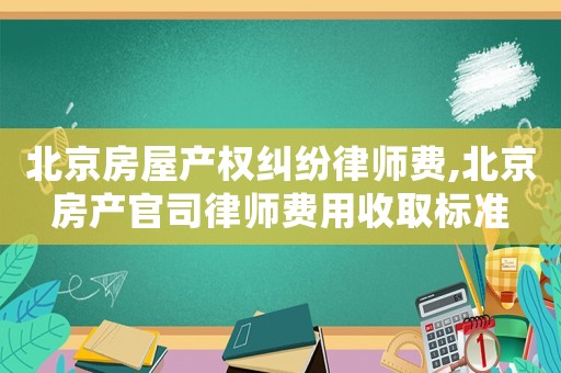 北京房屋產權糾紛律師費,北京房產官司律師費用收取標準