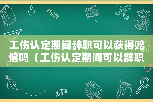工傷認定期間辭職可以獲得賠償嗎（工傷認定期間可以辭職嗎）