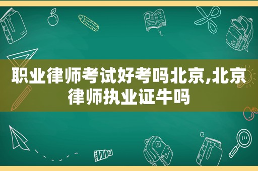 職業律師考試好考嗎北京,北京律師執業證牛嗎