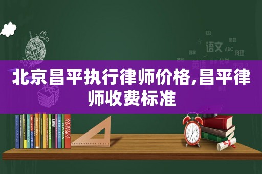 北京昌平執(zhí)行律師價格,昌平律師收費標準
