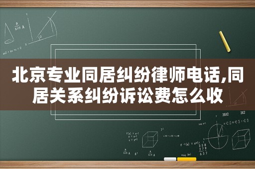 北京專(zhuān)業(yè)同居糾紛律師電話(huà),同居關(guān)系糾紛訴訟費(fèi)怎么收