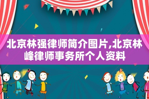 北京林強(qiáng)律師簡介圖片,北京林峰律師事務(wù)所個(gè)人資料